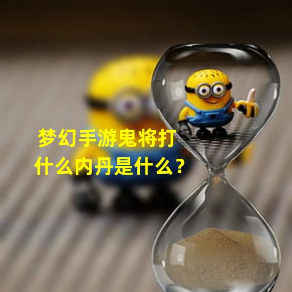 梦幻手游鬼将打什么内丹是什么？