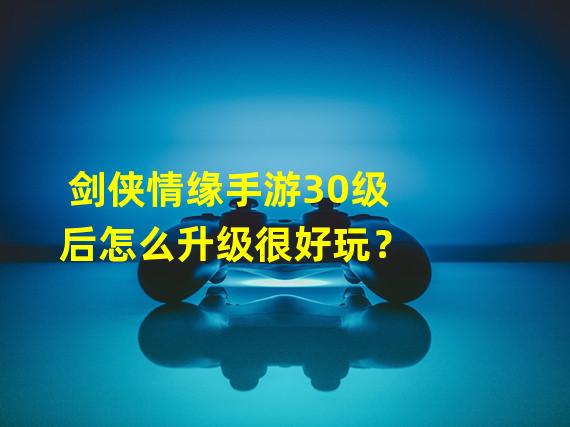 剑侠情缘手游30级后怎么升级很好玩？