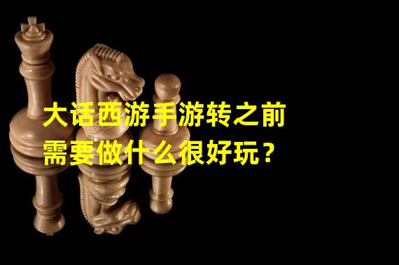 大话西游手游转之前需要做什么很好玩？