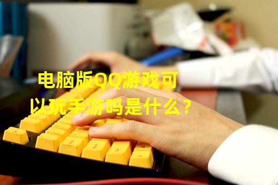 电脑版QQ游戏可以玩手游吗是什么？