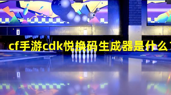 cf手游cdk悦换码生成器是什么？