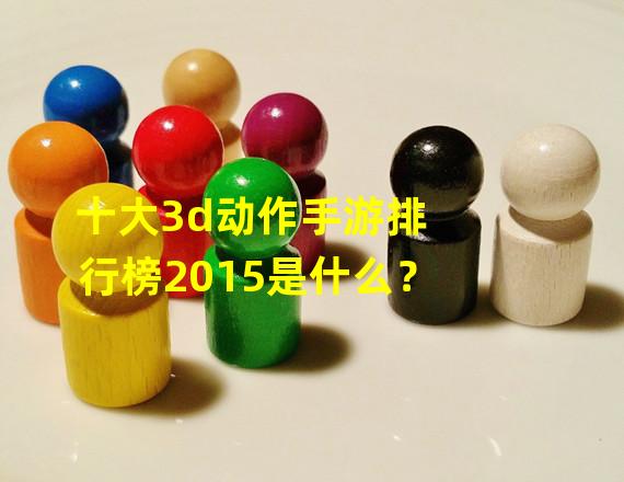 十大3d动作手游排行榜2015是什么？