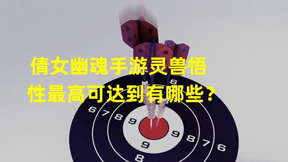 倩女幽魂手游灵兽悟性最高可达到有哪些？