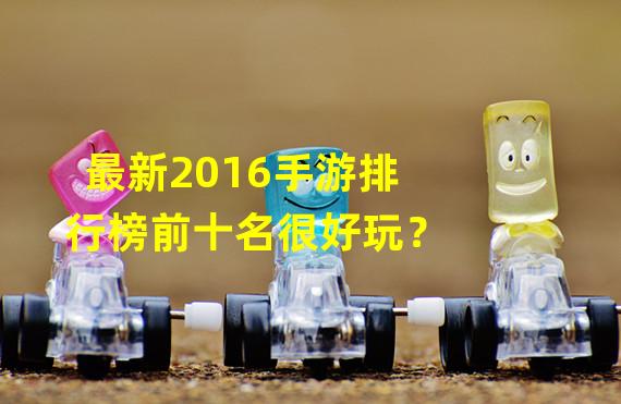 最新2016手游排行榜前十名很好玩？