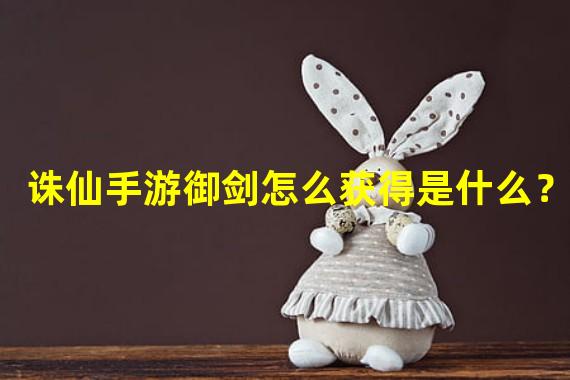 诛仙手游御剑怎么获得是什么？