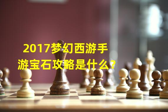 2017梦幻西游手游宝石攻略是什么？