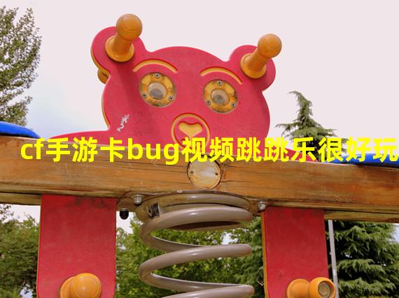 cf手游卡bug视频跳跳乐很好玩？