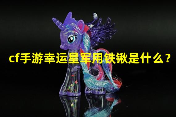 cf手游幸运星军用铁锹是什么？