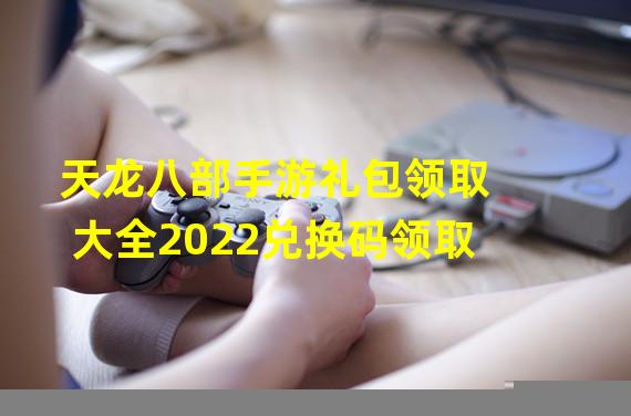 天龙八部手游礼包领取大全2022兑换码领取