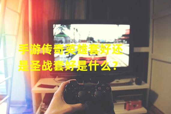 手游传奇英雄套好还是圣战套好是什么？