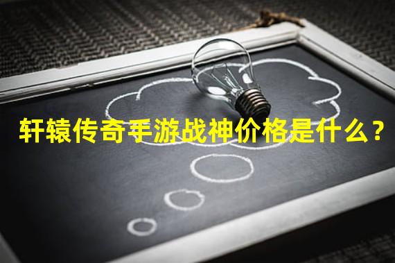 轩辕传奇手游战神价格是什么？