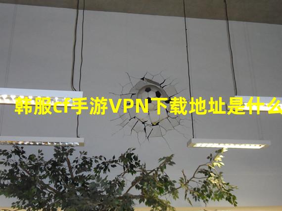 韩服cf手游VPN下载地址是什么？