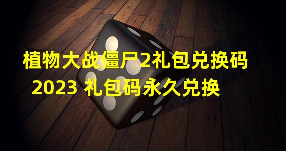 植物大战僵尸2礼包兑换码2023 礼包码永久兑换