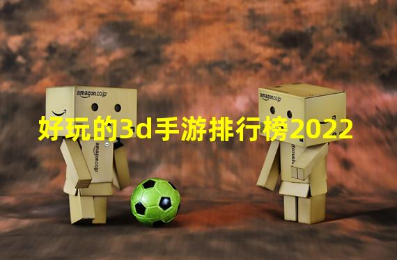 好玩的3d手游排行榜2022