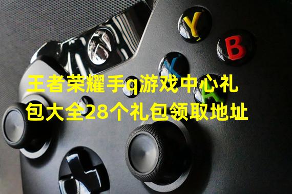 王者荣耀手q游戏中心礼包大全28个礼包领取地址