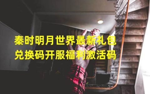 秦时明月世界兑换码礼包领取(秦时明月世界最新礼包兑换码开服福利激活码)