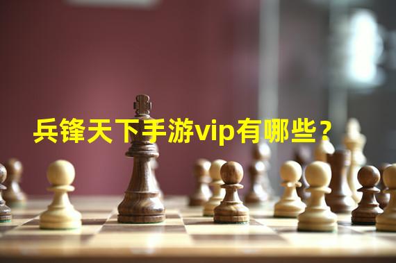 兵锋天下手游vip有哪些？