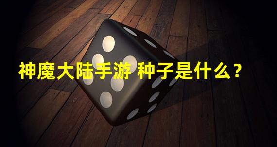 神魔大陆手游 种子是什么？