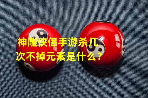 神雕侠侣手游杀几次不掉元素是什么？