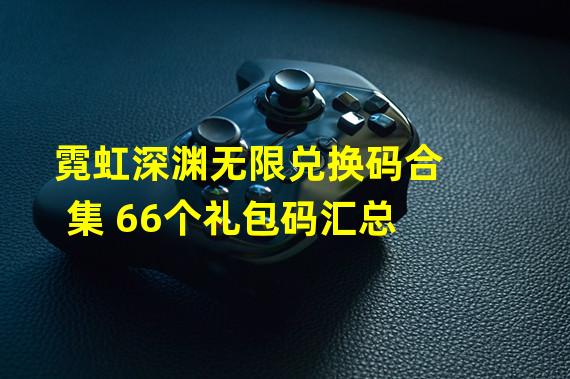 霓虹深渊无限兑换码合集 66个礼包码汇总