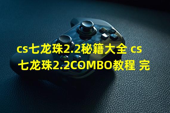 cs七龙珠2.2秘籍大全 cs七龙珠2.2COMBO教程 完整页