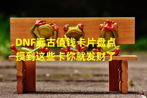 DNF远古值钱卡片盘点 摸到这些卡你就发财了