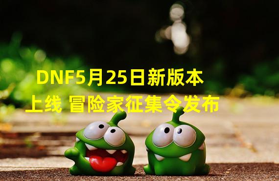 DNF5月25日新版本上线 冒险家征集令发布