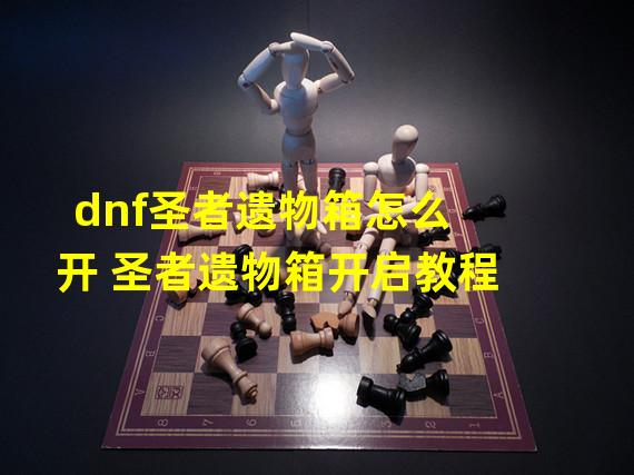 dnf圣者遗物箱怎么开 圣者遗物箱开启教程