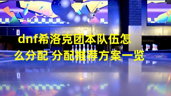 dnf希洛克团本队伍怎么分配 分配推荐方案一览