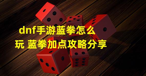 dnf手游蓝拳怎么玩 蓝拳加点攻略分享