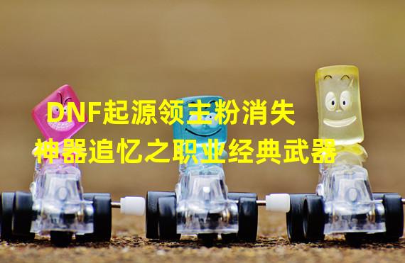 DNF起源领主粉消失 神器追忆之职业经典武器