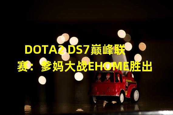 DOTA2 DS7巅峰联赛：爹妈大战EHOME胜出