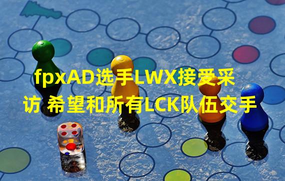 fpxAD选手LWX接受采访 希望和所有LCK队伍交手