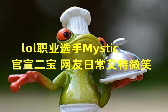 lol职业选手Mystic官宣二宝 网友日常艾特微笑