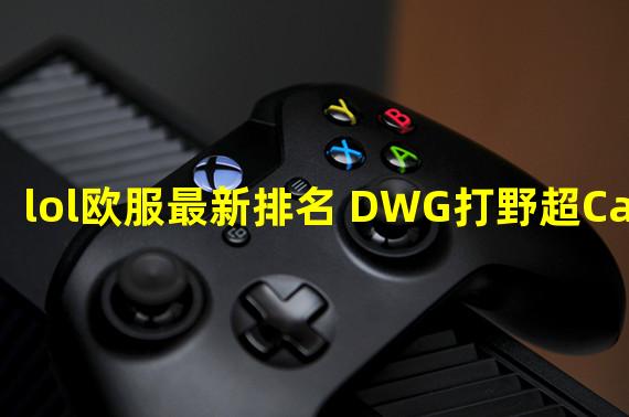 lol欧服最新排名 DWG打野超Caps登顶