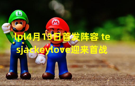 lpl4月13日首发阵容 tesjackeylove迎来首战