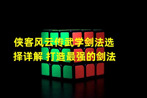 侠客风云传武学剑法选择详解 打造最强的剑法