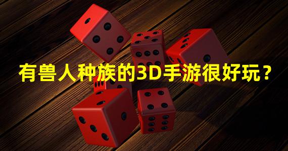 有兽人种族的3D手游很好玩？