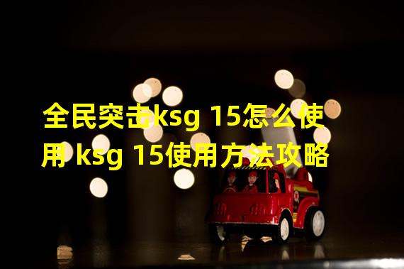 全民突击ksg 15怎么使用 ksg 15使用方法攻略