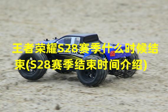 王者荣耀S28赛季什么时候结束(S28赛季结束时间介绍)