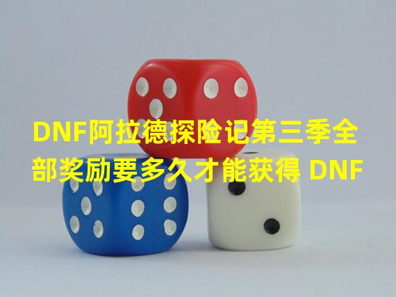 DNF阿拉德探险记第三季全部奖励要多久才能获得 DNF