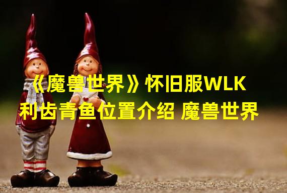 《魔兽世界》怀旧服WLK利齿青鱼位置介绍 魔兽世界