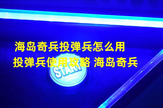 海岛奇兵投弹兵怎么用 投弹兵使用攻略 海岛奇兵