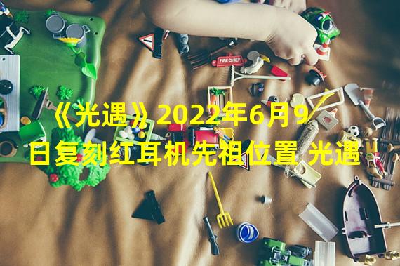 《光遇》2022年6月9日复刻红耳机先祖位置 光遇