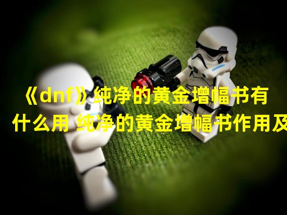 《dnf》纯净的黄金增幅书有什么用 纯净的黄金增幅书作用及