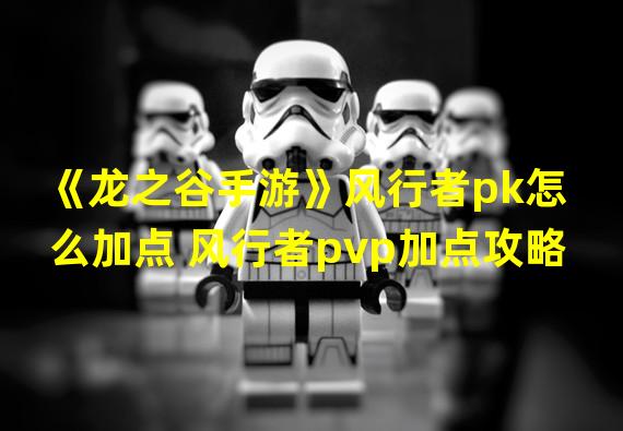 《龙之谷手游》风行者pk怎么加点 风行者pvp加点攻略