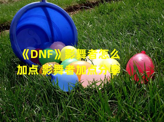 《DNF》影舞者怎么加点 影舞者加点分享