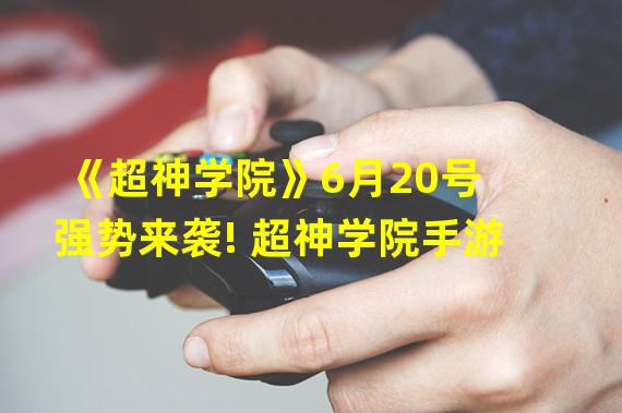 《超神学院》6月20号强势来袭! 超神学院手游