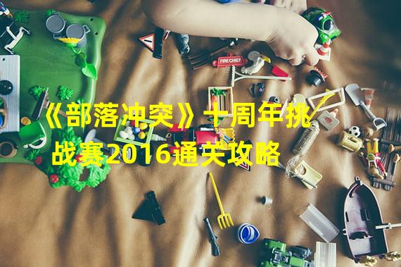 《部落冲突》十周年挑战赛2016通关攻略