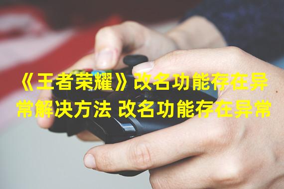 《王者荣耀》改名功能存在异常解决方法 改名功能存在异常